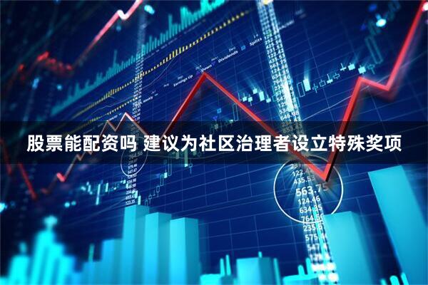 股票能配资吗 建议为社区治理者设立特殊奖项
