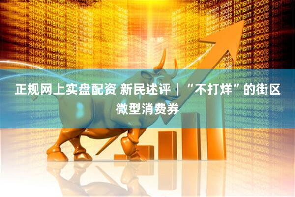 正规网上实盘配资 新民述评｜“不打烊”的街区微型消费券