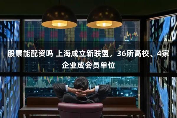 股票能配资吗 上海成立新联盟，36所高校、4家企业成会员单位