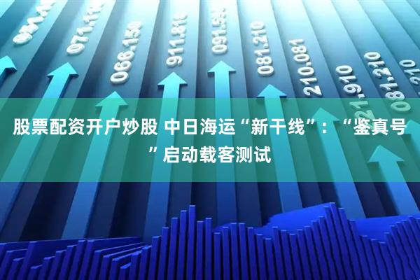 股票配资开户炒股 中日海运“新干线”：“鉴真号”启动载客测试