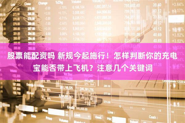 股票能配资吗 新规今起施行！怎样判断你的充电宝能否带上飞机？注意几个关键词