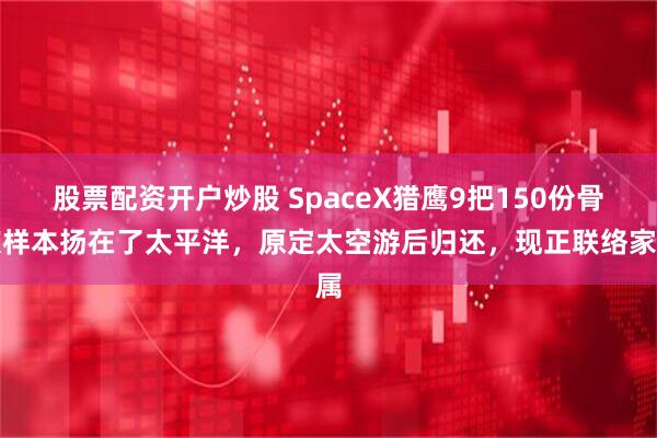股票配资开户炒股 SpaceX猎鹰9把150份骨灰样本扬在了太平洋，原定太空游后归还，现正联络家属