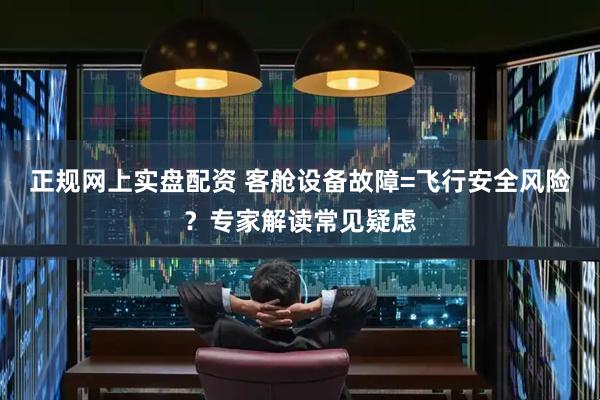 正规网上实盘配资 客舱设备故障=飞行安全风险？专家解读常见疑虑