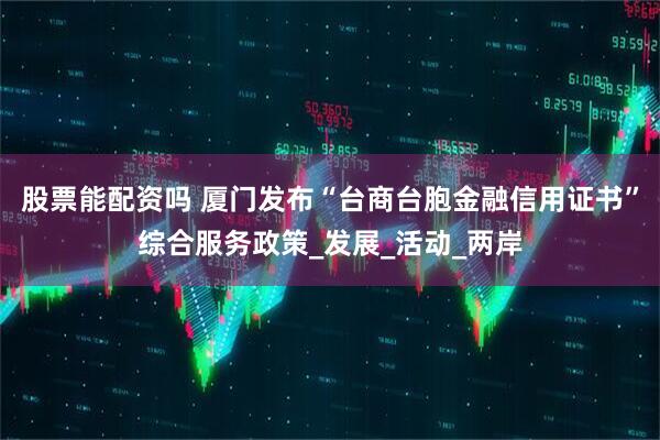股票能配资吗 厦门发布“台商台胞金融信用证书”综合服务政策_发展_活动_两岸