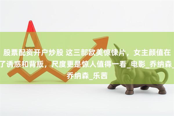 股票配资开户炒股 这三部欧美惊悚片，女主颜值在线除了诱惑和背叛，尺度更是惊人值得一看_电影_乔纳森_乐茜