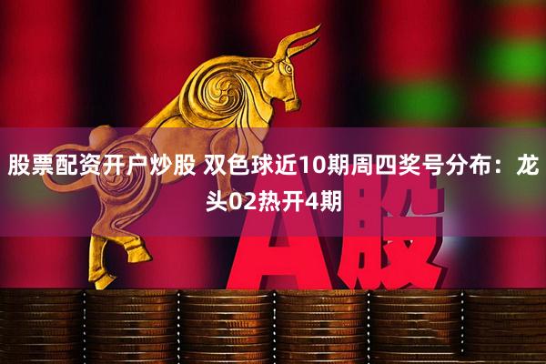 股票配资开户炒股 双色球近10期周四奖号分布：龙头02热开4期