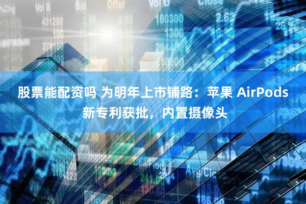 股票能配资吗 为明年上市铺路：苹果 AirPods 新专利获批，内置摄像头