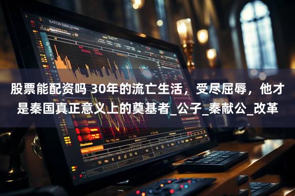 股票能配资吗 30年的流亡生活，受尽屈辱，他才是秦国真正意义上的奠基者_公子_秦献公_改革