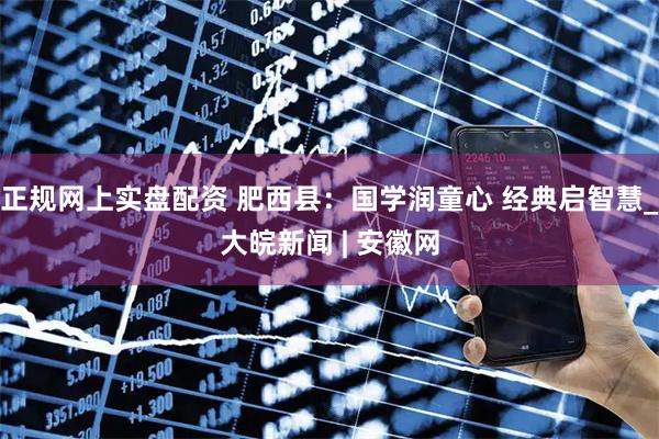 正规网上实盘配资 肥西县：国学润童心 经典启智慧_大皖新闻 | 安徽网