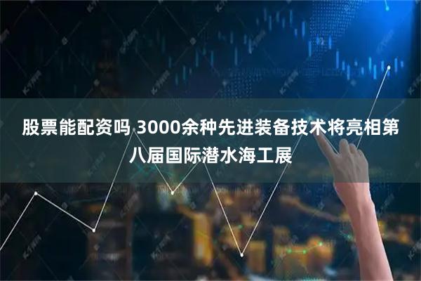 股票能配资吗 3000余种先进装备技术将亮相第八届国际潜水海工展