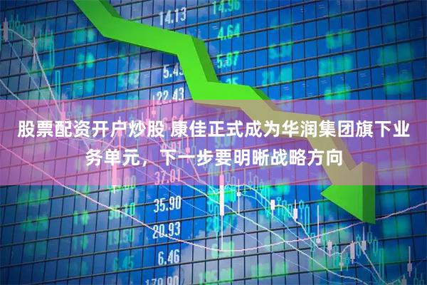 股票配资开户炒股 康佳正式成为华润集团旗下业务单元，下一步要明晰战略方向