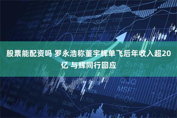 股票能配资吗 罗永浩称董宇辉单飞后年收入超20亿 与辉同行回应
