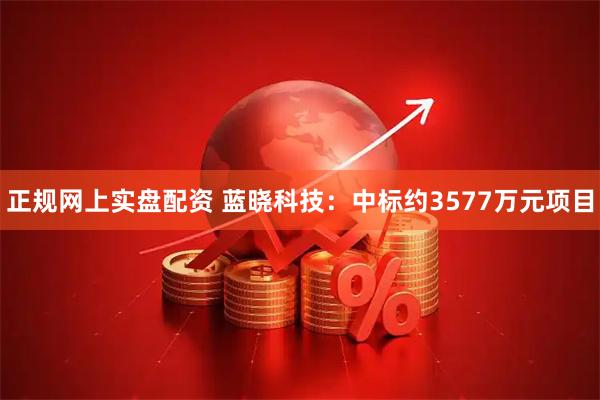 正规网上实盘配资 蓝晓科技：中标约3577万元项目