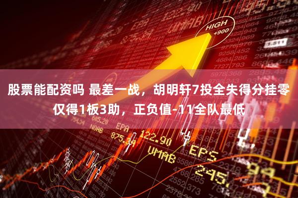 股票能配资吗 最差一战，胡明轩7投全失得分挂零仅得1板3助，正负值-11全队最低