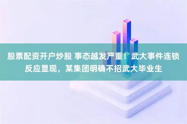 股票配资开户炒股 事态越发严重！武大事件连锁反应显现，某集团明确不招武大毕业生