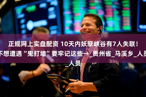 正规网上实盘配资 10天内妖孽峡谷有7人失联！不想遭遇“鬼打墙”要牢记这些→_贵州省_马溪乡_人员