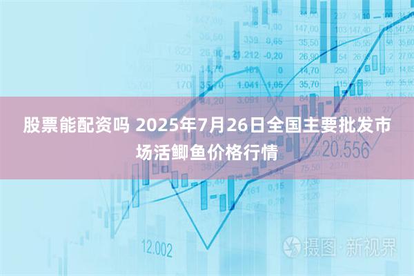 股票能配资吗 2025年7月26日全国主要批发市场活鲫鱼价格行情