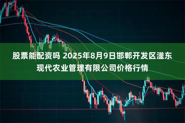 股票能配资吗 2025年8月9日邯郸开发区滏东现代农业管理有限公司价格行情
