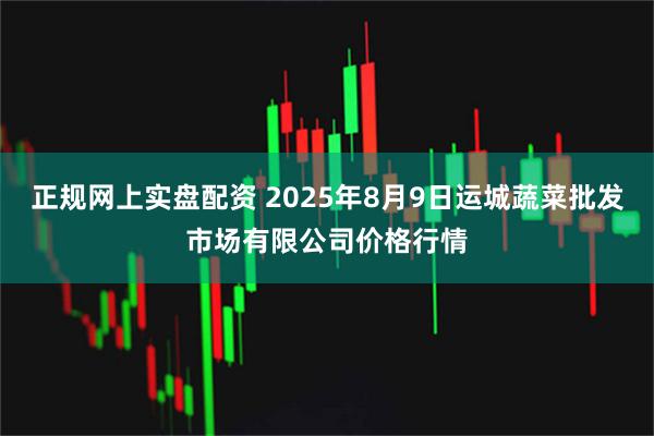 正规网上实盘配资 2025年8月9日运城蔬菜批发市场有限公司价格行情