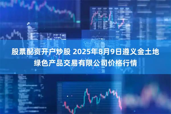 股票配资开户炒股 2025年8月9日遵义金土地绿色产品交易有限公司价格行情