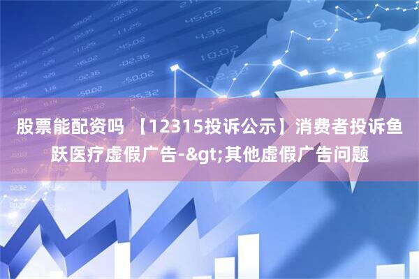 股票能配资吗 【12315投诉公示】消费者投诉鱼跃医疗虚假广告->其他虚假广告问题