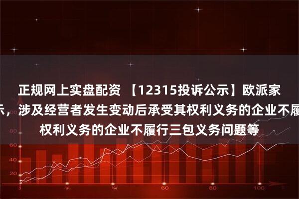 正规网上实盘配资 【12315投诉公示】欧派家居新增2件投诉公示，涉及经营者发生变动后承受其权利义务的企业不履行三包义务问题等