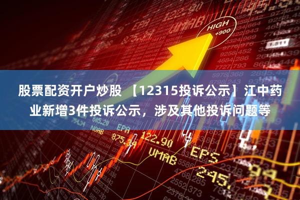 股票配资开户炒股 【12315投诉公示】江中药业新增3件投诉公示，涉及其他投诉问题等