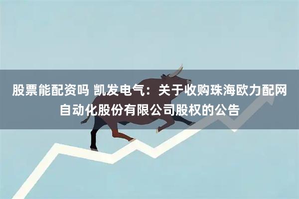 股票能配资吗 凯发电气：关于收购珠海欧力配网自动化股份有限公司股权的公告