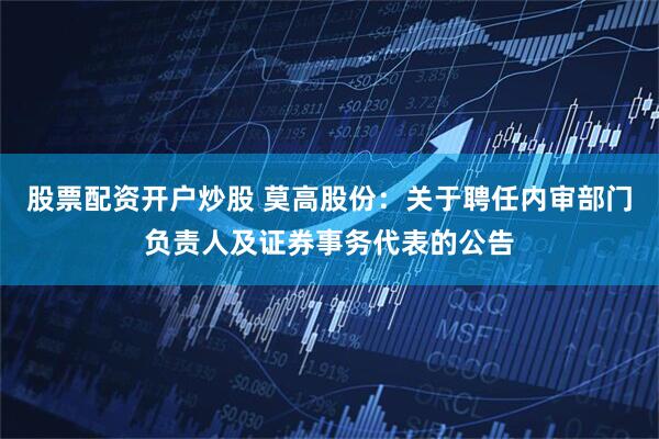 股票配资开户炒股 莫高股份：关于聘任内审部门负责人及证券事务代表的公告