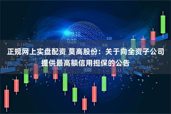 正规网上实盘配资 莫高股份：关于向全资子公司提供最高额信用担保的公告