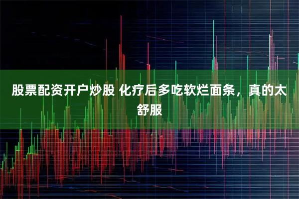 股票配资开户炒股 化疗后多吃软烂面条，真的太舒服