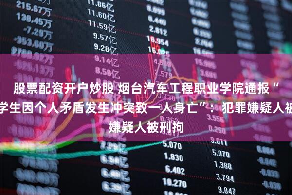 股票配资开户炒股 烟台汽车工程职业学院通报“两名学生因个人矛盾发生冲突致一人身亡”：犯罪嫌疑人被刑拘