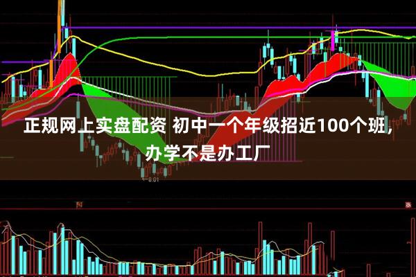 正规网上实盘配资 初中一个年级招近100个班，办学不是办工厂