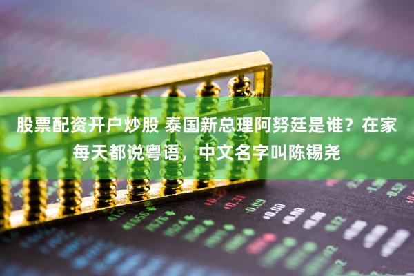 股票配资开户炒股 泰国新总理阿努廷是谁？在家每天都说粤语，中文名字叫陈锡尧