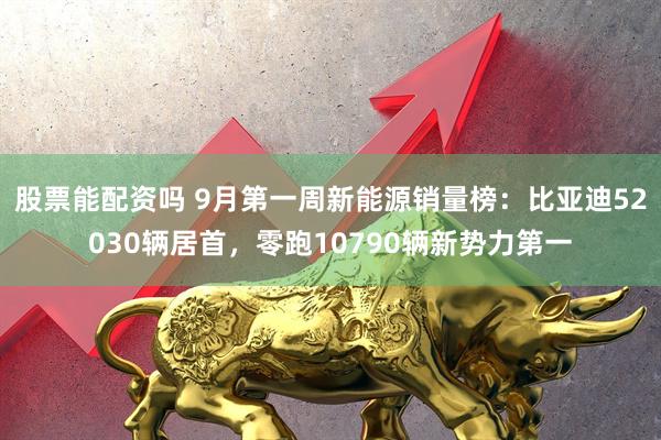 股票能配资吗 9月第一周新能源销量榜：比亚迪52030辆居首，零跑10790辆新势力第一