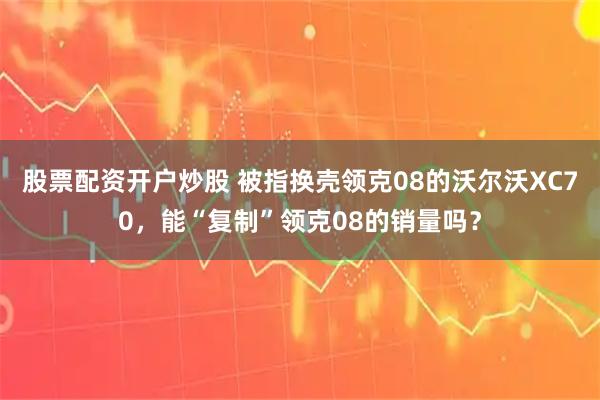 股票配资开户炒股 被指换壳领克08的沃尔沃XC70，能“复制”领克08的销量吗？