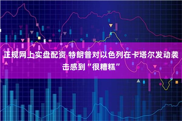 正规网上实盘配资 特朗普对以色列在卡塔尔发动袭击感到“很糟糕”