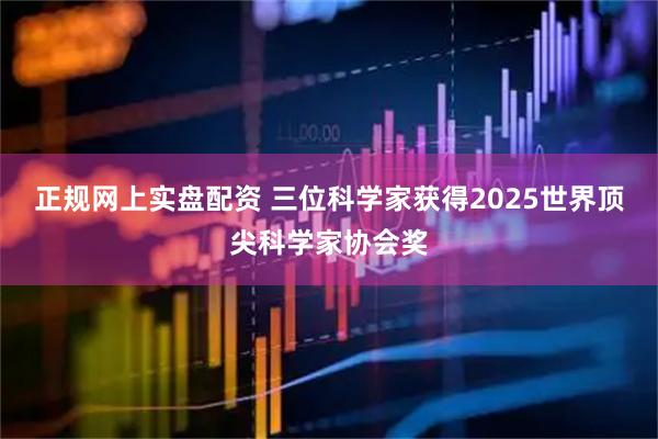 正规网上实盘配资 三位科学家获得2025世界顶尖科学家协会奖
