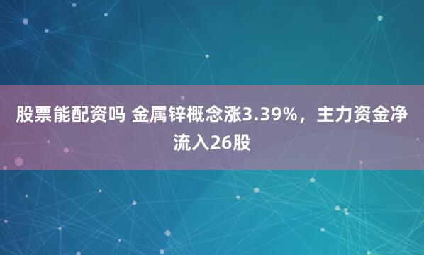 股票能配资吗 金属锌概念涨3.39%，主力资金净流入26股