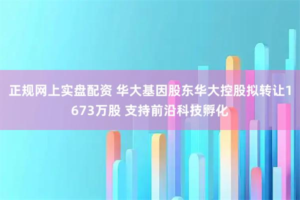 正规网上实盘配资 华大基因股东华大控股拟转让1673万股 支持前沿科技孵化