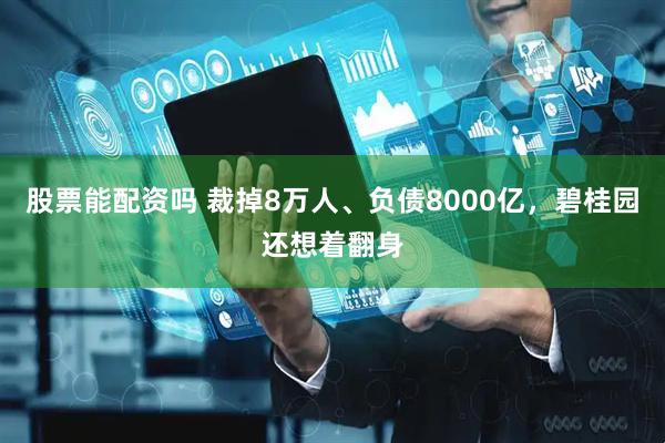 股票能配资吗 裁掉8万人、负债8000亿，碧桂园还想着翻身