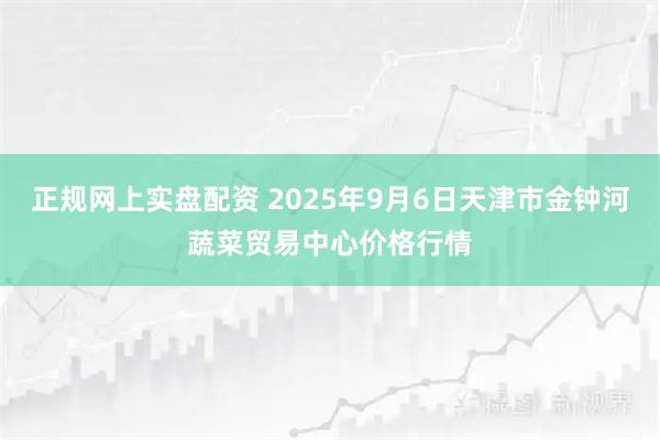 正规网上实盘配资 2025年9月6日天津市金钟河蔬菜贸易中心价格行情