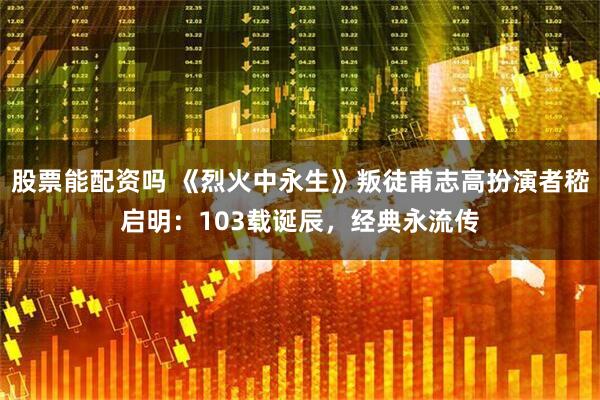 股票能配资吗 《烈火中永生》叛徒甫志高扮演者嵇启明：103载诞辰，经典永流传