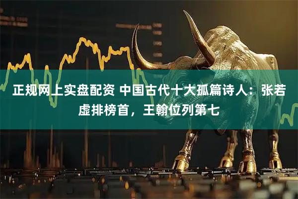 正规网上实盘配资 中国古代十大孤篇诗人：张若虚排榜首，王翰位列第七