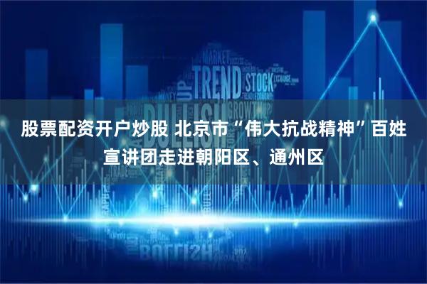 股票配资开户炒股 北京市“伟大抗战精神”百姓宣讲团走进朝阳区、通州区