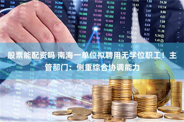 股票能配资吗 南海一单位拟聘用无学位职工！主管部门：侧重综合协调能力