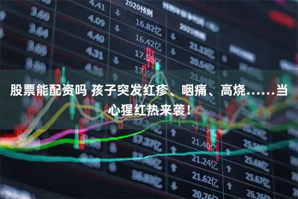 股票能配资吗 孩子突发红疹、咽痛、高烧……当心猩红热来袭！