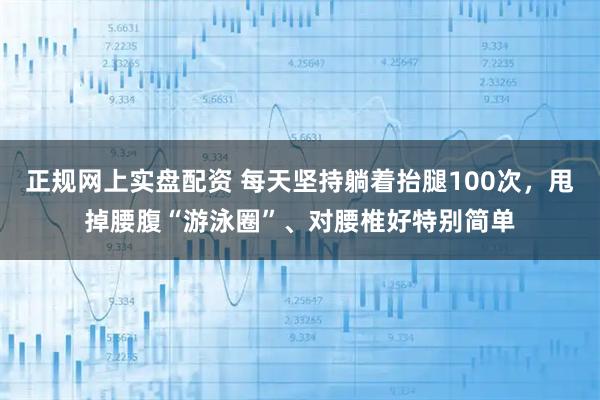正规网上实盘配资 每天坚持躺着抬腿100次，甩掉腰腹“游泳圈”、对腰椎好特别简单
