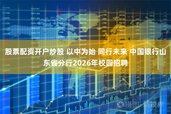 股票配资开户炒股 以中为始 同行未来 中国银行山东省分行2026年校园招聘