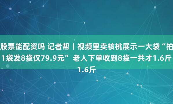 股票能配资吗 记者帮丨视频里卖核桃展示一大袋“拍1袋发8袋仅79.9元” 老人下单收到8袋一共才1.6斤